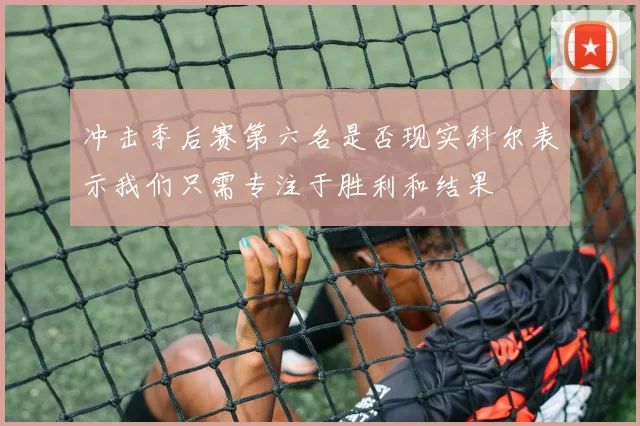 冲击季后赛第六名是否现实科尔表示我们只需专注于胜利和结果