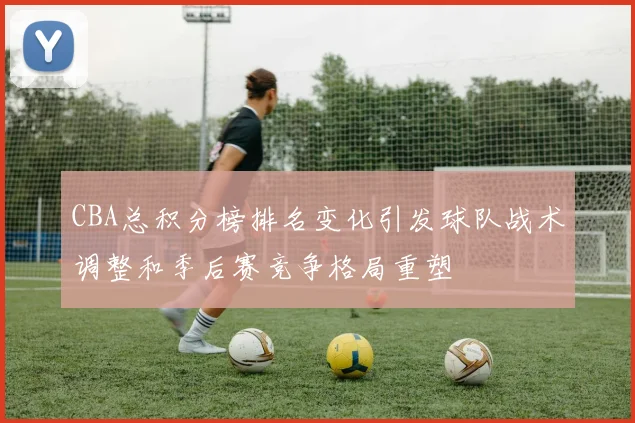 CBA总积分榜排名变化引发球队战术调整和季后赛竞争格局重塑