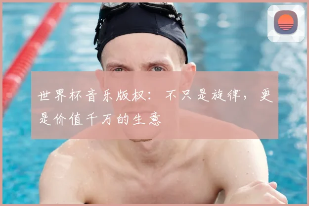 世界杯音乐版权:不只是旋律,更是价值千万的生意