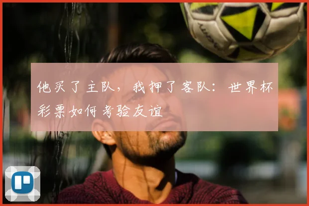 他买了主队，我押了客队：世界杯彩票如何考验友谊