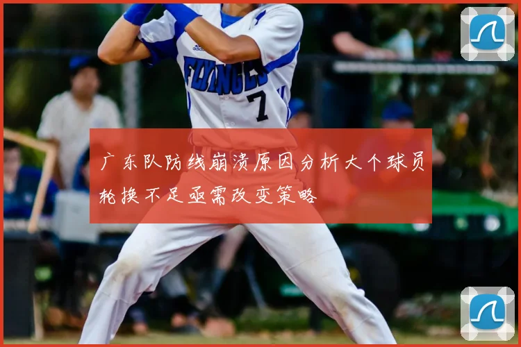 广东队防线崩溃原因分析大个球员轮换不足亟需改变策略
