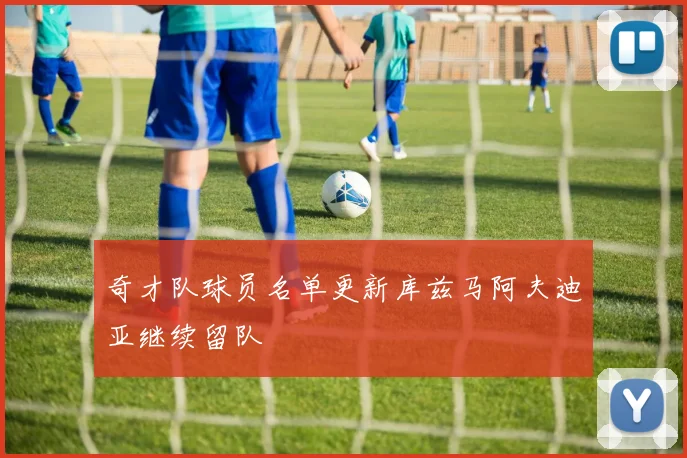 奇才队球员名单更新库兹马阿夫迪亚继续留队