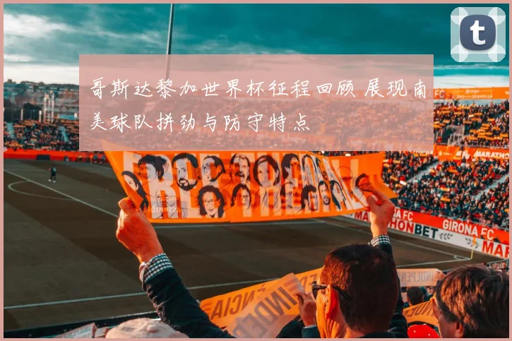 哥斯达黎加世界杯征程回顾 展现南美球队拼劲与防守特点