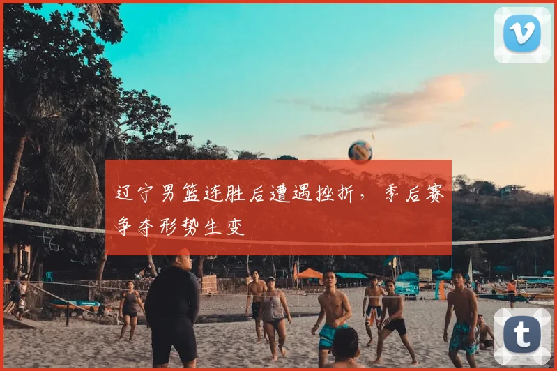 辽宁男篮连胜后遭遇挫折,季后赛争夺形势生变