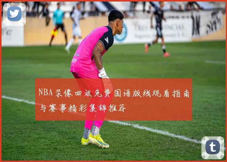 NBA录像回放免费国语版线观看指南与赛事精彩集锦推荐