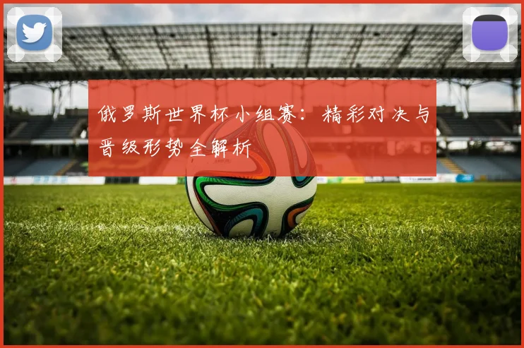 俄罗斯世界杯小组赛:精彩对决与晋级形势全解析