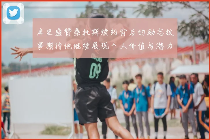 库里盛赞桑托斯续约背后的励志故事期待他继续展现个人价值与潜力