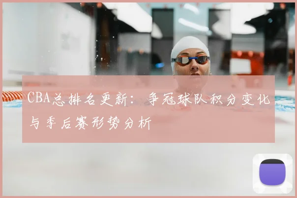 CBA总排名更新:争冠球队积分变化与季后赛形势分析
