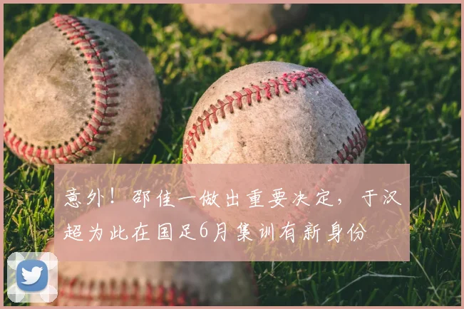 意外!邵佳一做出重要决定,于汉超为此在国足6月集训有新身份
