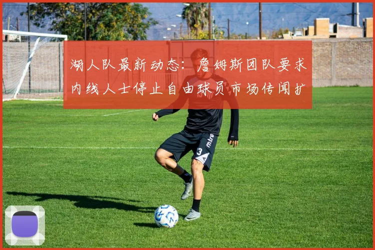 湖人队最新动态：詹姆斯团队要求内线人士停止自由球员市场传闻扩散_1_CBA_NBA