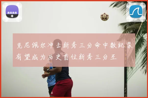 克尼佩尔冲击新秀三分命中数纪录有望成为历史首位新秀三分王