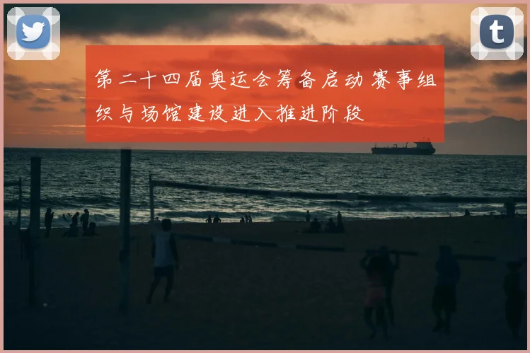 第二十四届奥运会筹备启动 赛事组织与场馆建设进入推进阶段