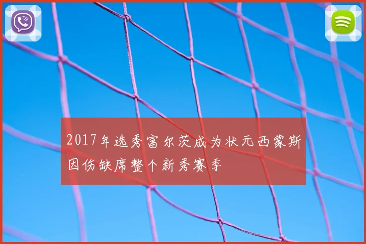 2017年选秀富尔茨成为状元西蒙斯因伤缺席整个新秀赛季