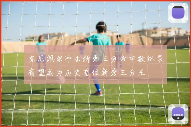 克尼佩尔冲击新秀三分命中数纪录有望成为历史首位新秀三分王