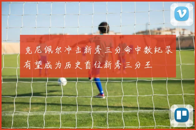 克尼佩尔冲击新秀三分命中数纪录有望成为历史首位新秀三分王