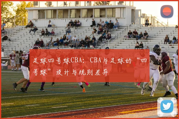 足球四号球CBA:CBA与足球的“四号球”设计与规则差异