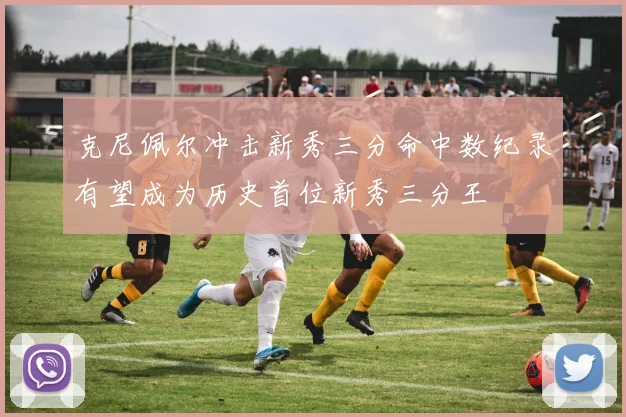 克尼佩尔冲击新秀三分命中数纪录有望成为历史首位新秀三分王