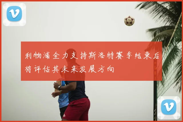 利物浦全力支持斯洛特赛季结束后将评估其未来发展方向