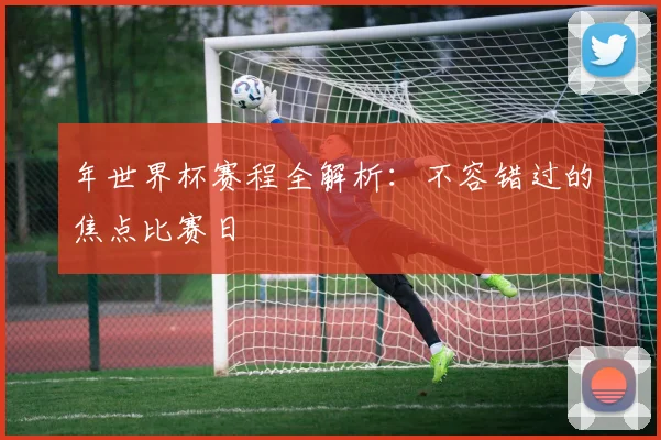 年世界杯赛程全解析:不容错过的焦点比赛日