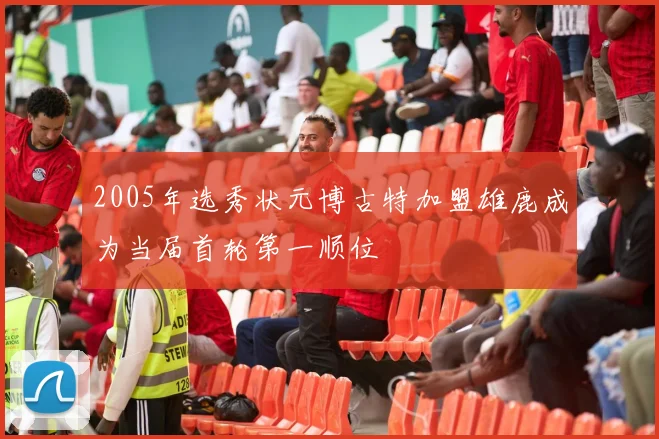 2005年选秀状元博古特加盟雄鹿成为当届首轮第一顺位