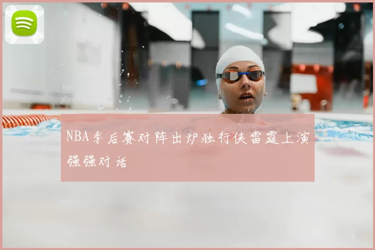 NBA季后赛对阵出炉独行侠雷霆上演强强对话