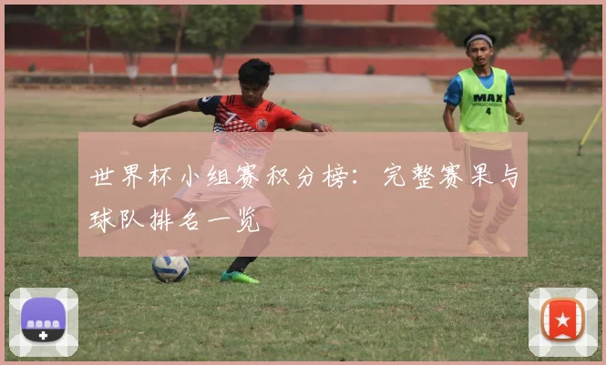 世界杯小组赛积分榜:完整赛果与球队排名一览