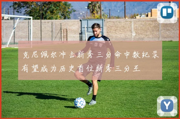 克尼佩尔冲击新秀三分命中数纪录有望成为历史首位新秀三分王