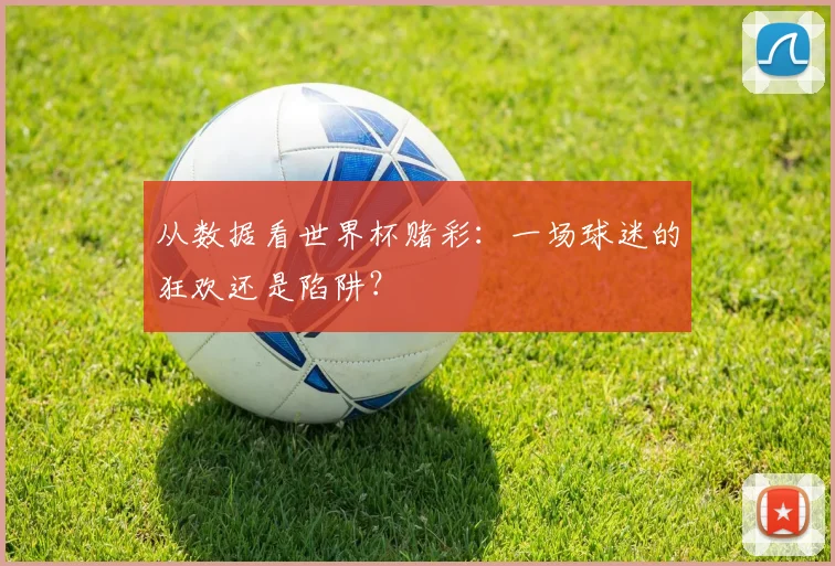 从数据看世界杯赌彩:一场球迷的狂欢还是陷阱?