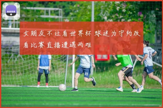女朋友不让看世界杯 球迷为守约改看比赛直播遭遇两难