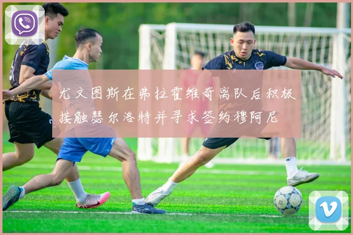 尤文图斯在弗拉霍维奇离队后积极接触瑟尔洛特并寻求签约穆阿尼