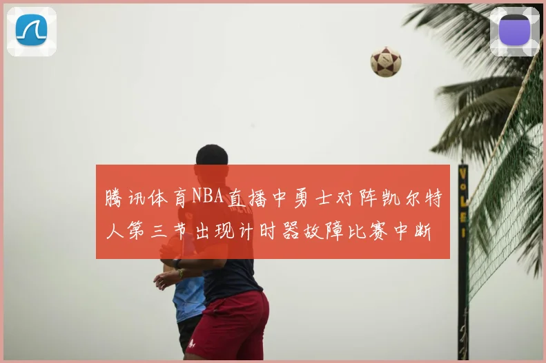 腾讯体育NBA直播中勇士对阵凯尔特人第三节出现计时器故障比赛中断十分钟