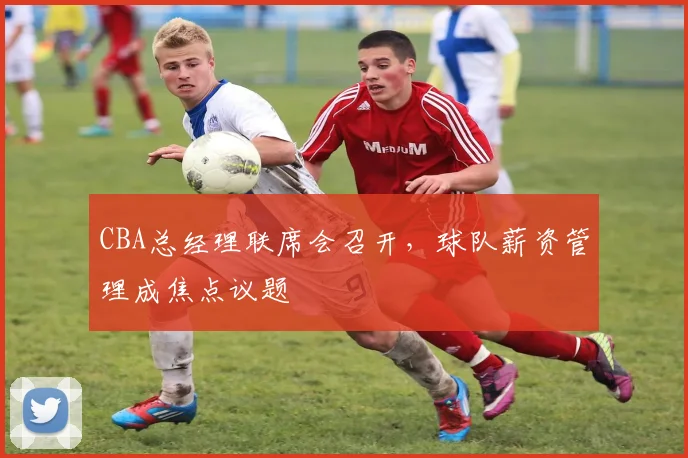 CBA总经理联席会召开,球队薪资管理成焦点议题