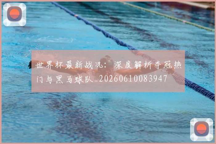 世界杯最新战况:深度解析夺冠热门与黑马球队_20260610083947