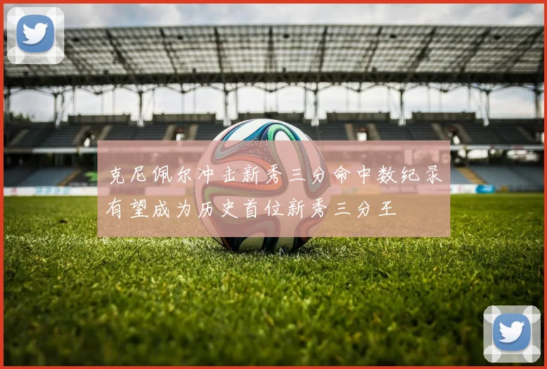 克尼佩尔冲击新秀三分命中数纪录有望成为历史首位新秀三分王