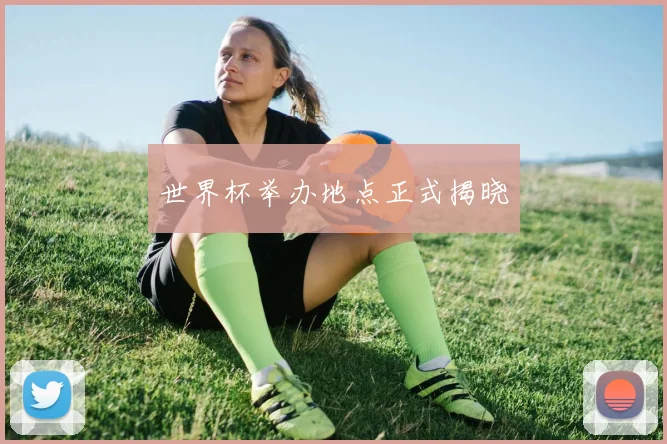 世界杯举办地点正式揭晓
