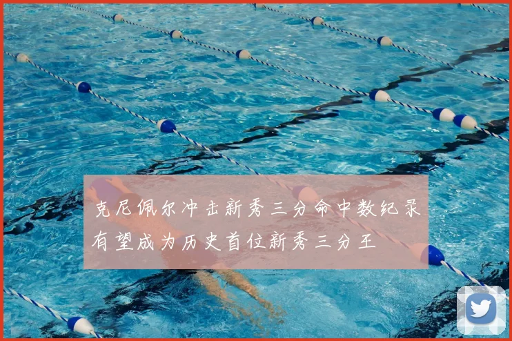 克尼佩尔冲击新秀三分命中数纪录有望成为历史首位新秀三分王