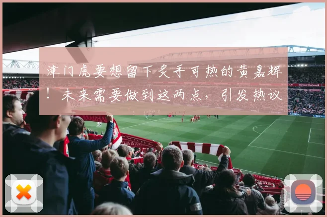 津门虎要想留下炙手可热的黄嘉辉!未来需要做到这两点,引发热议
