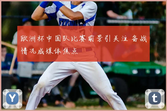 欧洲杯中国队比赛前景引关注 备战情况成媒体焦点