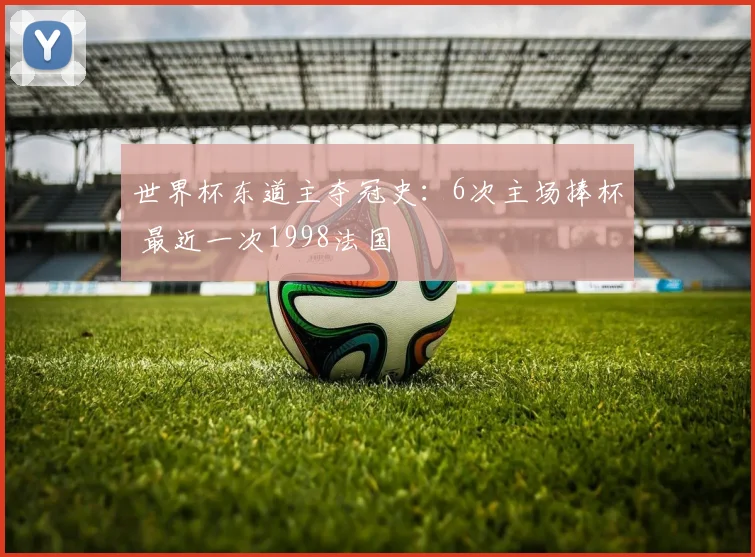 世界杯东道主夺冠史：6次主场捧杯 最近一次1998法国