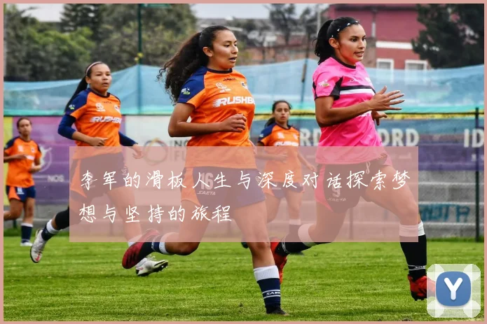 李军的滑板人生与深度对话探索梦想与坚持的旅程