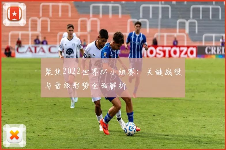 聚焦2022世界杯小组赛:关键战役与晋级形势全面解析