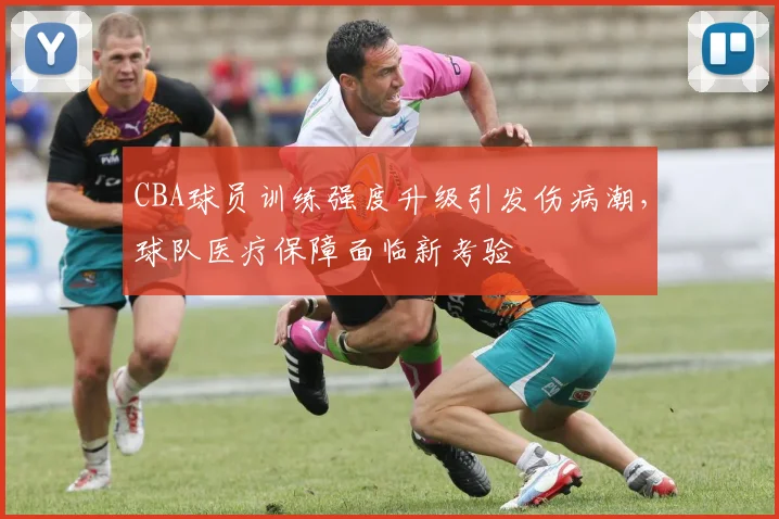 CBA球员训练强度升级引发伤病潮，球队医疗保障面临新考验