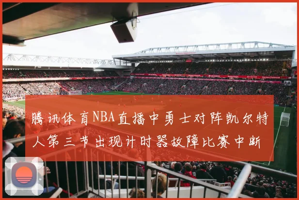 腾讯体育NBA直播中勇士对阵凯尔特人第三节出现计时器故障比赛中断十分钟