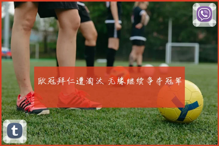 欧冠拜仁遭淘汰 无缘继续争夺冠军