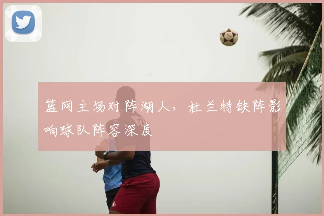 篮网主场对阵湖人，杜兰特缺阵影响球队阵容深度