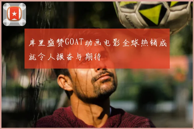 库里盛赞GOAT动画电影全球热销成就令人振奋与期待
