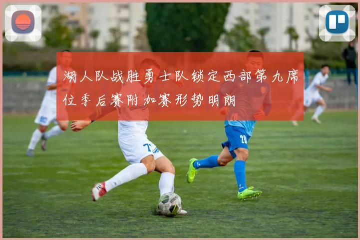湖人队战胜勇士队锁定西部第九席位季后赛附加赛形势明朗