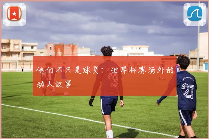 他们不只是球员:世界杯赛场外的动人故事