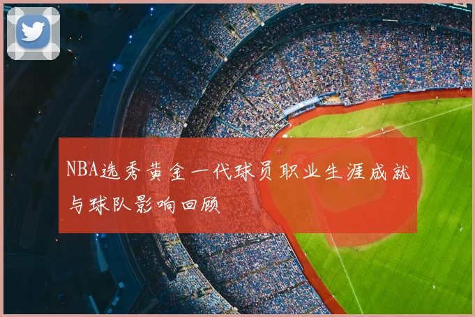 NBA选秀黄金一代球员职业生涯成就与球队影响回顾