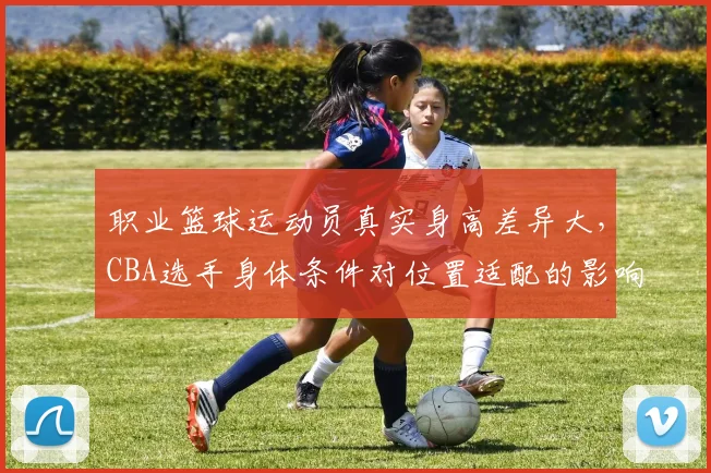 职业篮球运动员真实身高差异大，CBA选手身体条件对位置适配的影响